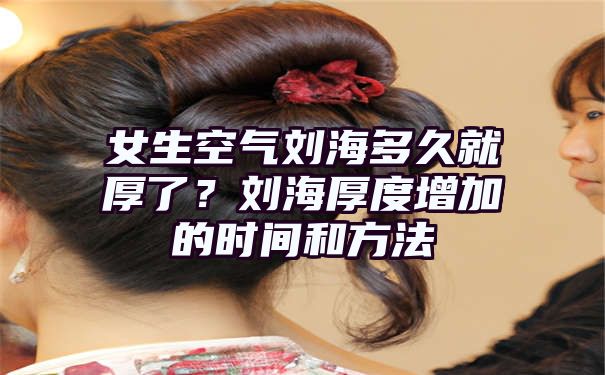 女生空气刘海多久就厚了？刘海厚度增加的时间和方法