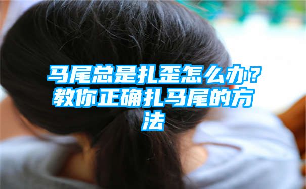 马尾总是扎歪怎么办？教你正确扎马尾的方法