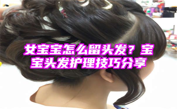 女宝宝怎么留头发？宝宝头发护理技巧分享