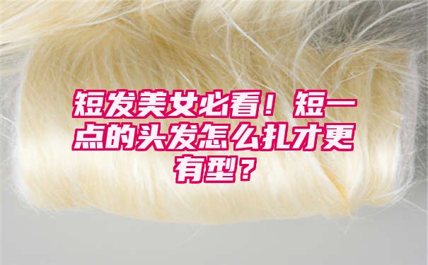 短发美女必看！短一点的头发怎么扎才更有型？