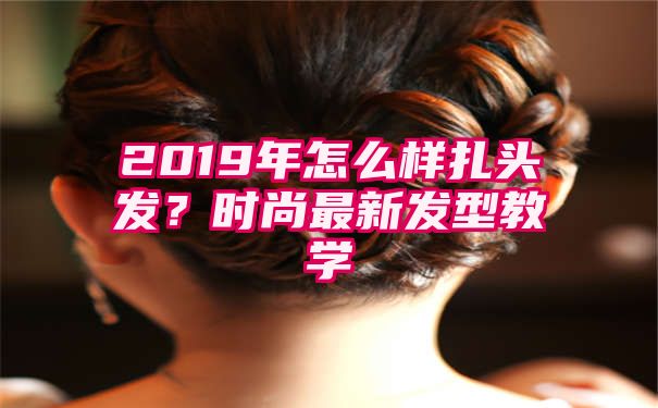 2019年怎么样扎头发？时尚最新发型教学