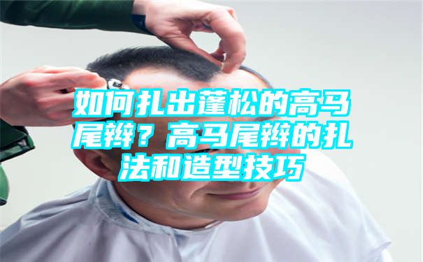 如何扎出蓬松的高马尾辫？高马尾辫的扎法和造型技巧