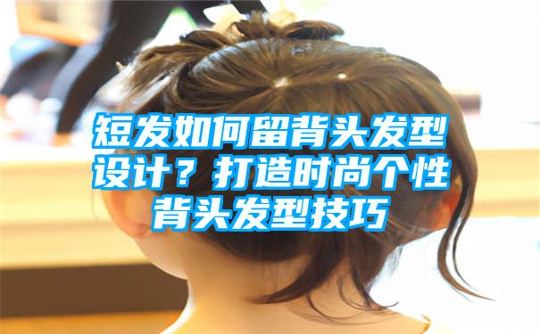 短发如何留背头发型设计？打造时尚个性背头发型技巧