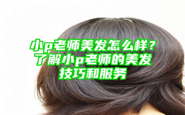 小p老师美发怎么样？了解小p老师的美发技巧和服务