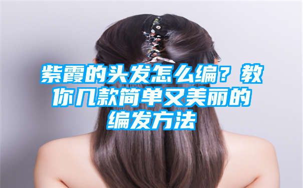 紫霞的头发怎么编？教你几款简单又美丽的编发方法