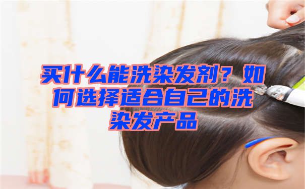 买什么能洗染发剂？如何选择适合自己的洗染发产品