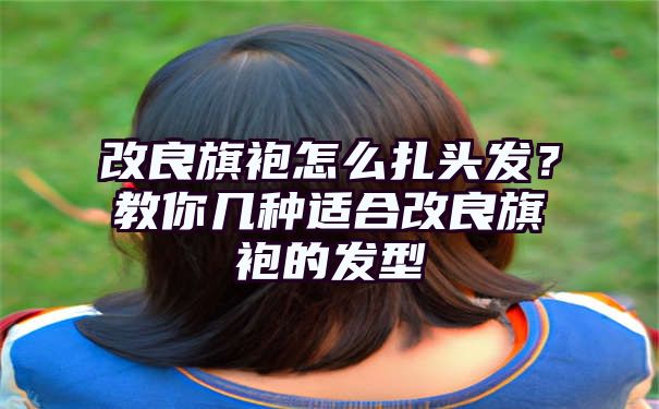 改良旗袍怎么扎头发？教你几种适合改良旗袍的发型