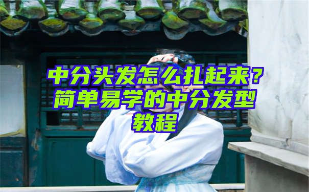 中分头发怎么扎起来？简单易学的中分发型教程