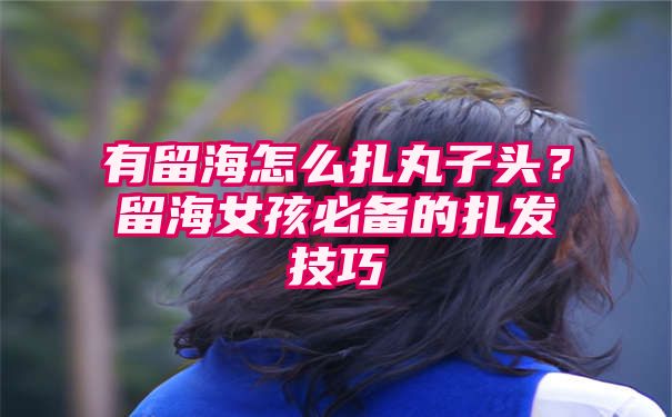 有留海怎么扎丸子头？留海女孩必备的扎发技巧