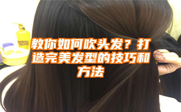 教你如何吹头发？打造完美发型的技巧和方法