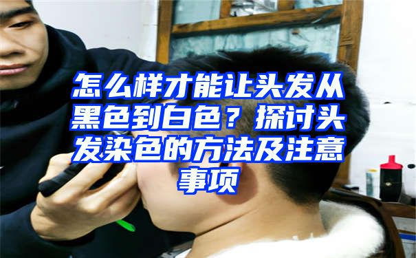 怎么样才能让头发从黑色到白色？探讨头发染色的方法及注意事项