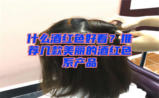 什么酒红色好看？推荐几款美丽的酒红色系产品