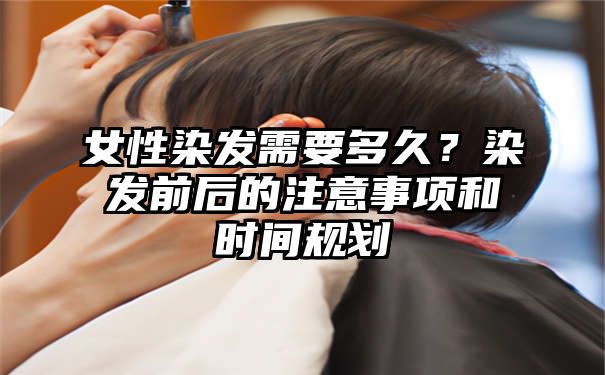 女性染发需要多久？染发前后的注意事项和时间规划