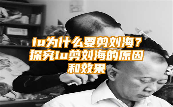 iu为什么要剪刘海？探究iu剪刘海的原因和效果