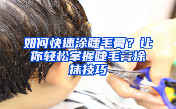 如何快速涂睫毛膏？让你轻松掌握睫毛膏涂抹技巧