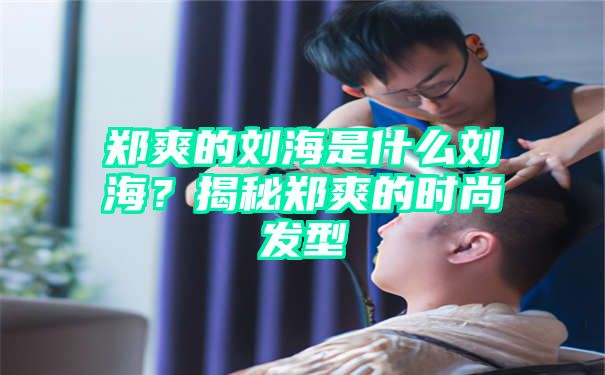 郑爽的刘海是什么刘海？揭秘郑爽的时尚发型