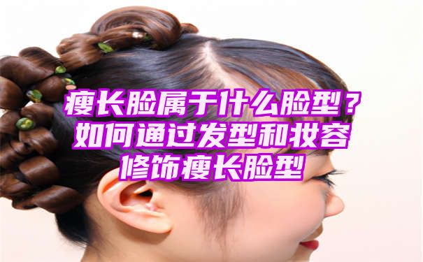 瘦长脸属于什么脸型？如何通过发型和妆容修饰瘦长脸型