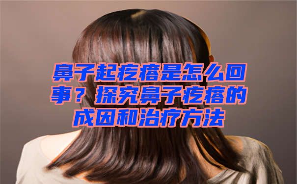 鼻子起疙瘩是怎么回事？探究鼻子疙瘩的成因和治疗方法