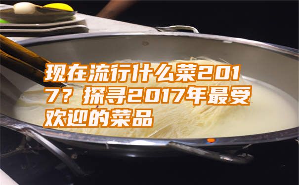 现在流行什么菜2017？探寻2017年最受欢迎的菜品