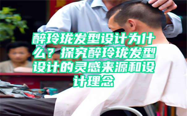 醉玲珑发型设计为什么？探究醉玲珑发型设计的灵感来源和设计理念