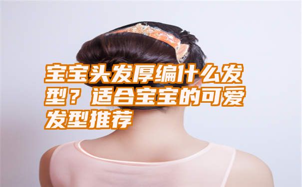 宝宝头发厚编什么发型？适合宝宝的可爱发型推荐