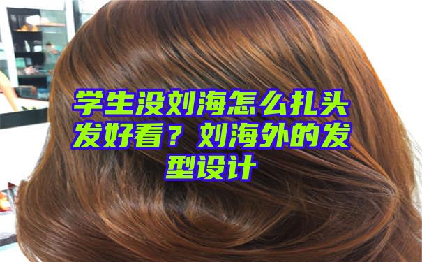 学生没刘海怎么扎头发好看？刘海外的发型设计