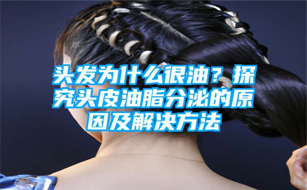 头发为什么很油？探究头皮油脂分泌的原因及解决方法