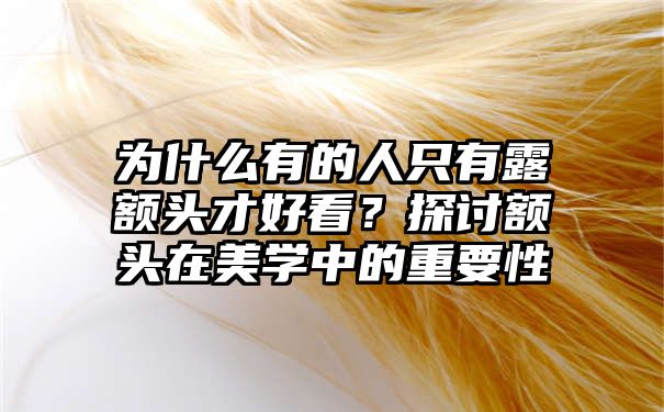 为什么有的人只有露额头才好看？探讨额头在美学中的重要性