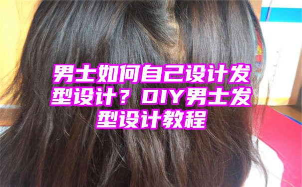 男士如何自己设计发型设计？DIY男士发型设计教程