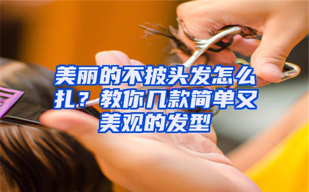 美丽的不披头发怎么扎？教你几款简单又美观的发型