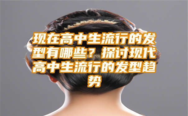 现在高中生流行的发型有哪些？探讨现代高中生流行的发型趋势