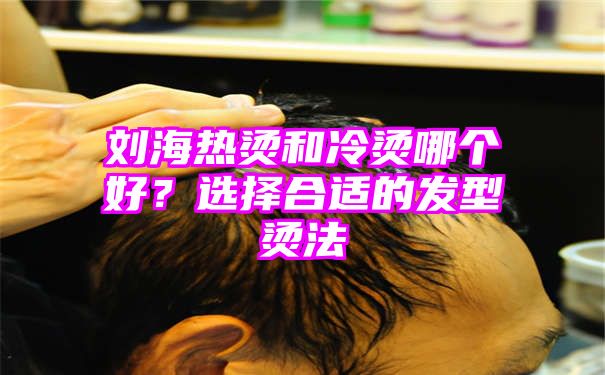 刘海热烫和冷烫哪个好？选择合适的发型烫法