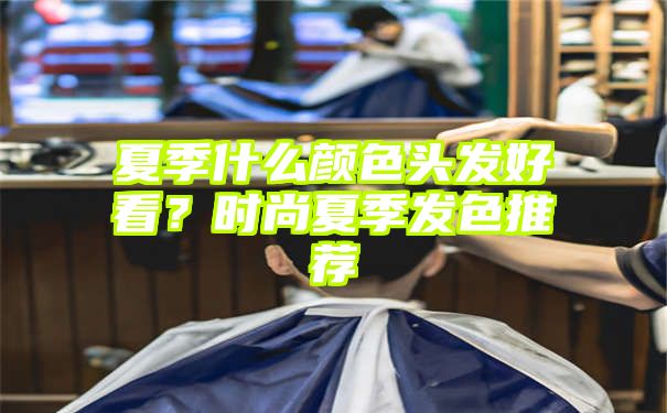 夏季什么颜色头发好看？时尚夏季发色推荐