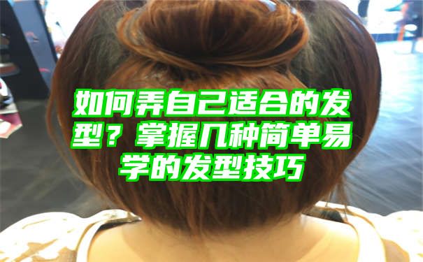 如何弄自己适合的发型？掌握几种简单易学的发型技巧