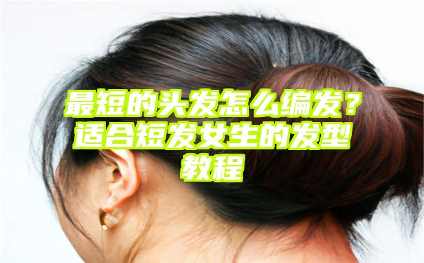 最短的头发怎么编发？适合短发女生的发型教程