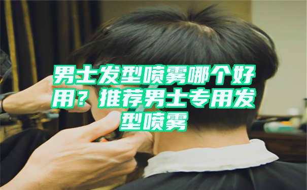 男士发型喷雾哪个好用？推荐男士专用发型喷雾