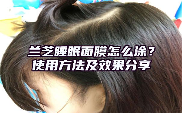 兰芝睡眠面膜怎么涂？使用方法及效果分享