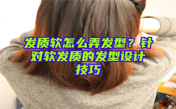 发质软怎么弄发型？针对软发质的发型设计技巧