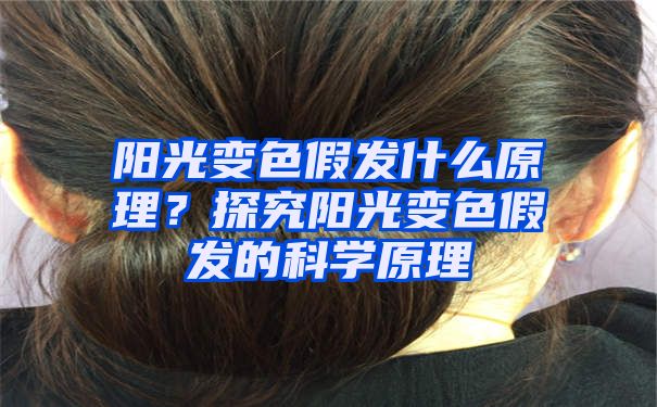 阳光变色假发什么原理？探究阳光变色假发的科学原理