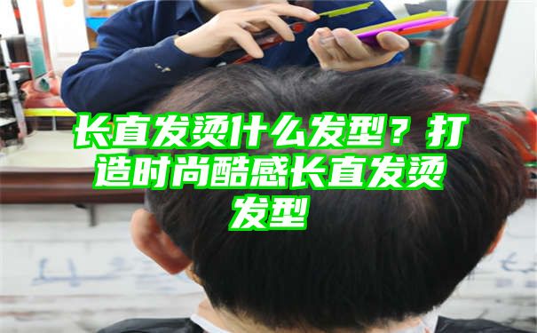 长直发烫什么发型？打造时尚酷感长直发烫发型