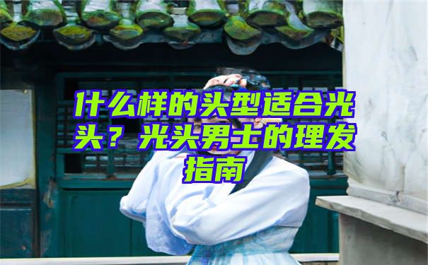 什么样的头型适合光头？光头男士的理发指南