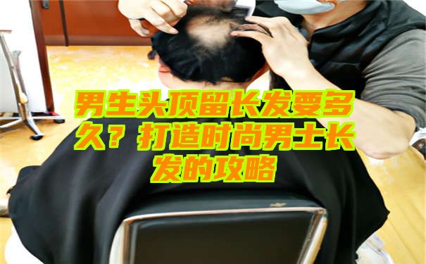 男生头顶留长发要多久？打造时尚男士长发的攻略