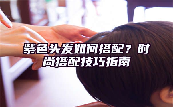 紫色头发如何搭配？时尚搭配技巧指南