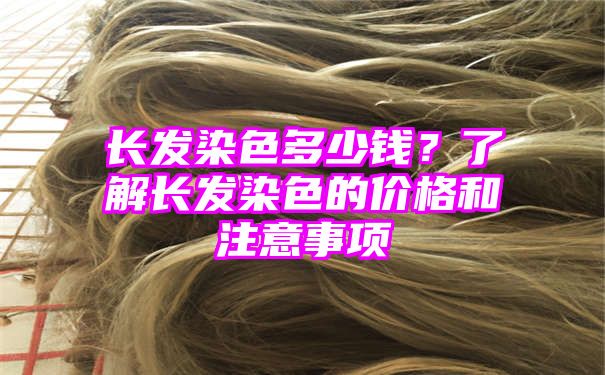 长发染色多少钱？了解长发染色的价格和注意事项