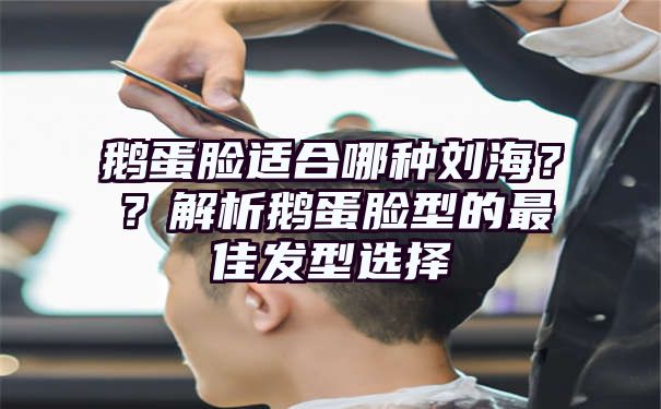 鹅蛋脸适合哪种刘海？？解析鹅蛋脸型的最佳发型选择