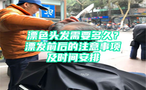 漂色头发需要多久？漂发前后的注意事项及时间安排