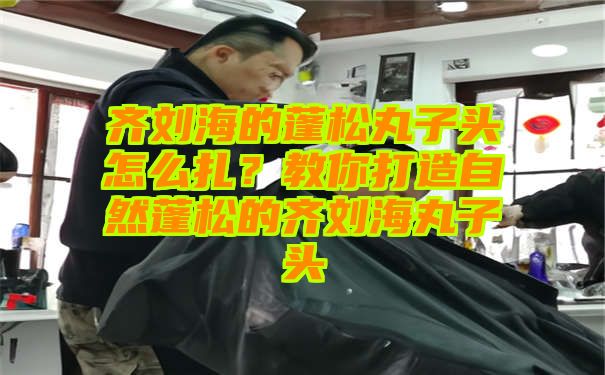 齐刘海的蓬松丸子头怎么扎？教你打造自然蓬松的齐刘海丸子头