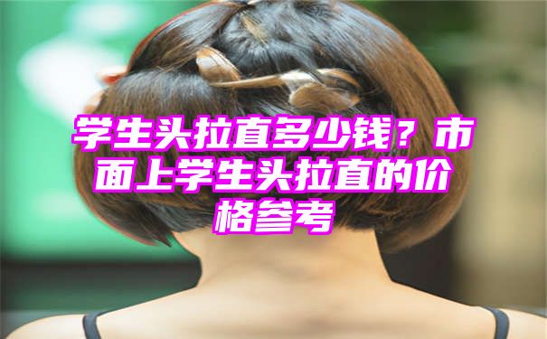 学生头拉直多少钱？市面上学生头拉直的价格参考