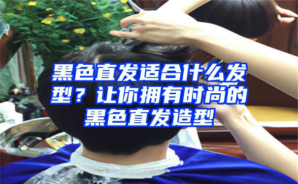 黑色直发适合什么发型？让你拥有时尚的黑色直发造型