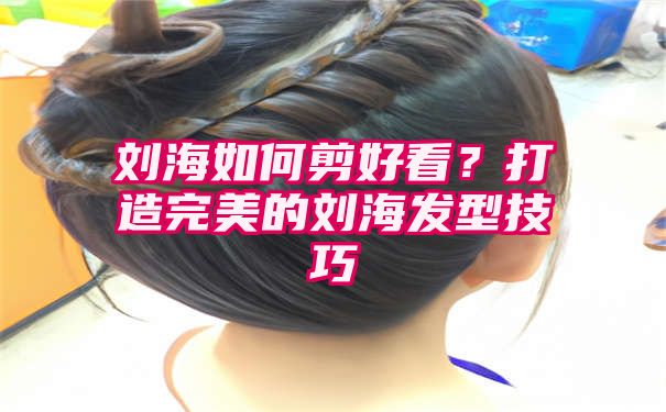 刘海如何剪好看？打造完美的刘海发型技巧